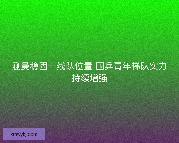 蒯曼稳固一线队位置 国乒青年梯队实力持续增强