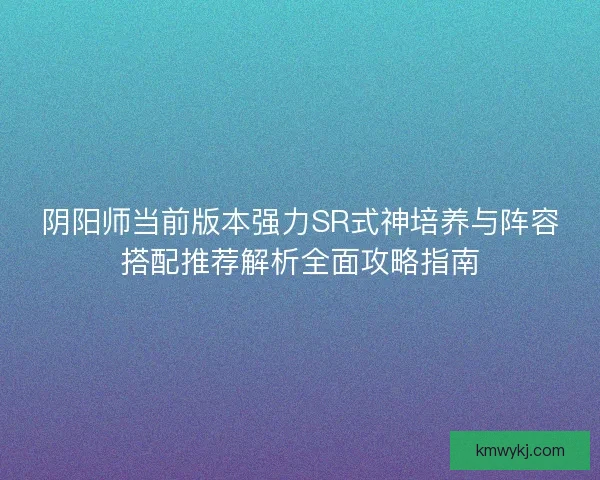 阴阳师当前版本强力SR式神培养与阵容搭配推荐解析全面攻略指南