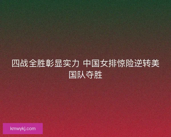 四战全胜彰显实力 中国女排惊险逆转美国队夺胜